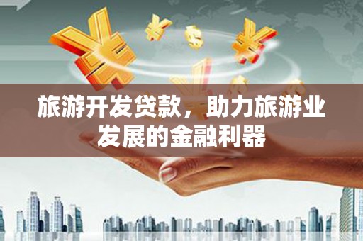 北港旅游开发贷款，助力旅游业发展的金融利器