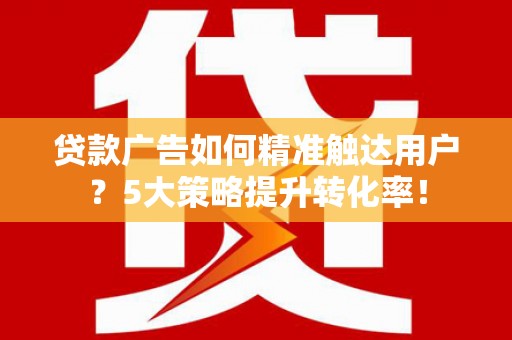 北港贷款广告如何精准触达用户？5大策略提升转化率！
