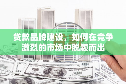 北港贷款品牌建设，如何在竞争激烈的市场中脱颖而出