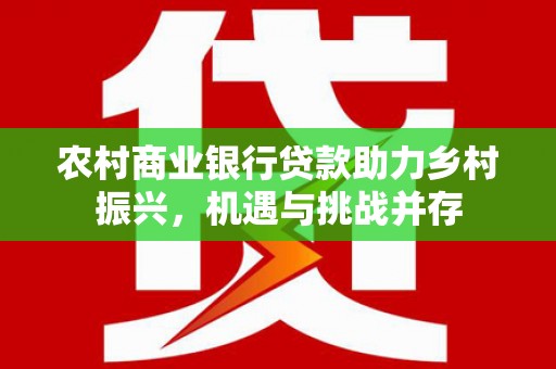 北港农村商业银行贷款助力乡村振兴，机遇与挑战并存