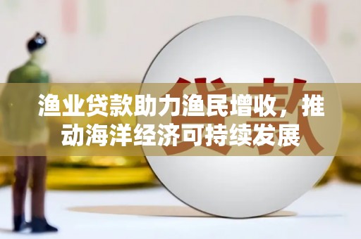 北港渔业贷款助力渔民增收，推动海洋经济可持续发展