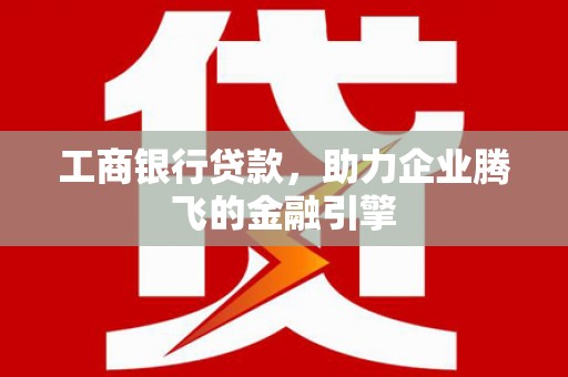 北港工商银行贷款，助力企业腾飞的金融引擎