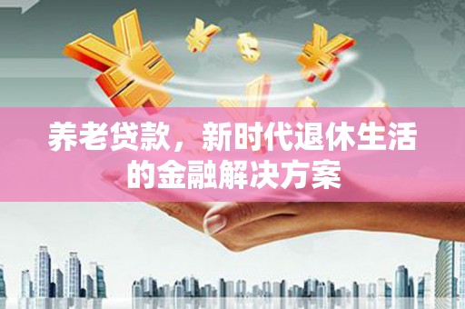 北港养老贷款，新时代退休生活的金融解决方案