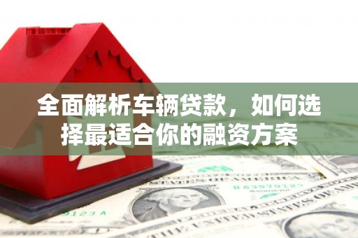 北港全面解析车辆贷款，如何选择最适合你的融资方案