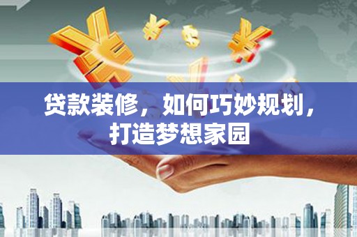 北港贷款装修，如何巧妙规划，打造梦想家园