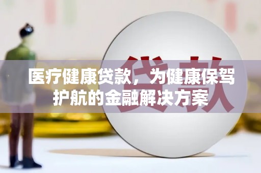 北港医疗健康贷款，为健康保驾护航的金融解决方案