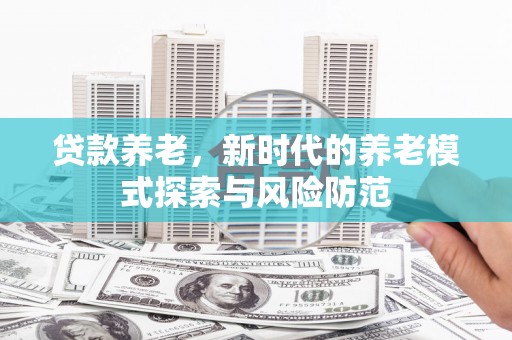 北港贷款养老，新时代的养老模式探索与风险防范