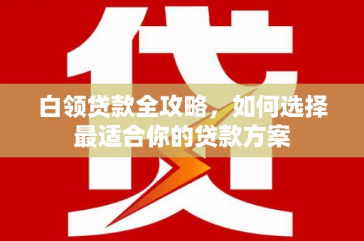 北港白领贷款全攻略，如何选择最适合你的贷款方案